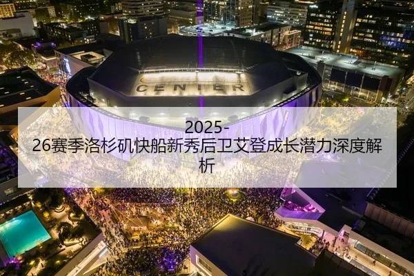 2025-26赛季洛杉矶快船新秀后卫艾登成长潜力深度解析