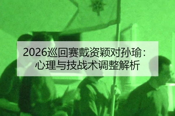 2026巡回赛戴资颖对孙瑜：心理与技战术调整解析